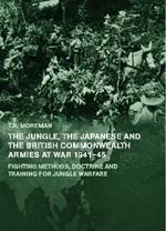 The Jungle, Japanese and the British Commonwealth Armies at War, 1941-45: Fighting Methods, Doctrine and Training for Jungle Warfare