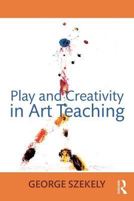 Play and Creativity in Art Teaching - George Szekely - cover