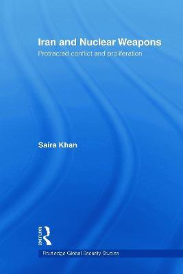 Iran and Nuclear Weapons: Protracted Conflict and Proliferation - Saira Khan - cover