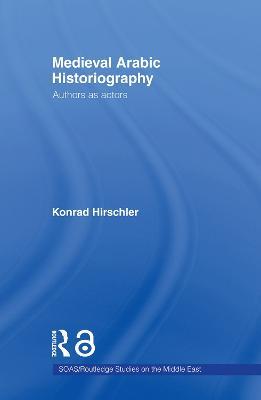 Medieval Arabic Historiography: Authors as Actors - Konrad Hirschler - cover