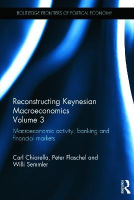Reconstructing Keynesian Macroeconomics Volume 3: Macroeconomic Activity, Banking and Financial Markets - Carl Chiarella,Peter Flaschel,Willi Semmler - cover