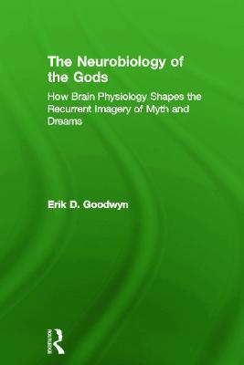 The Neurobiology of the Gods: How Brain Physiology Shapes the Recurrent Imagery of Myth and Dreams - Erik D. Goodwyn - cover