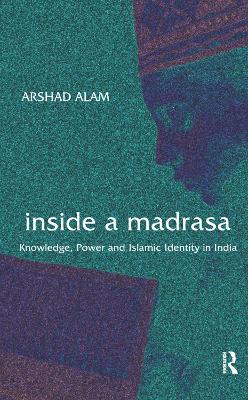 Inside a Madrasa: Knowledge, Power and Islamic Identity in India - Arshad Alam - cover