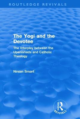 The Yogi and the Devotee (Routledge Revivals): The Interplay Between the Upanishads and Catholic Theology - Ninian Smart - cover