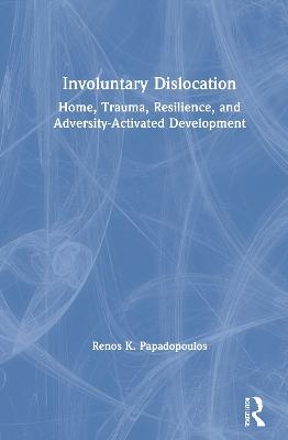 Involuntary Dislocation: Home, Trauma, Resilience, and Adversity-Activated Development - Renos K. Papadopoulos - cover