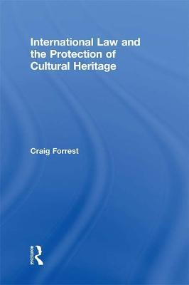 International Law and the Protection of Cultural Heritage - Craig Forrest - cover