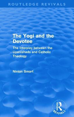 The Yogi and the Devotee (Routledge Revivals): The Interplay Between the Upanishads and Catholic Theology - Ninian Smart - cover