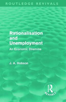 Rationalisation and Unemployment (Routledge Revivals): An Economic Dilemma - J. A. Hobson - cover