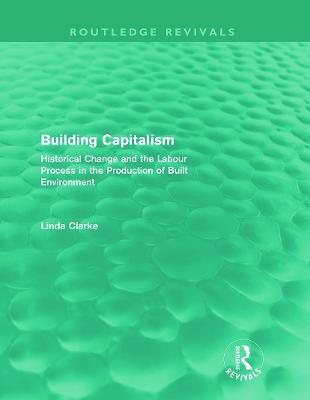 Building Capitalism (Routledge Revivals): Historical Change and the Labour Process in the Production of Built Environment - Linda Clarke - cover