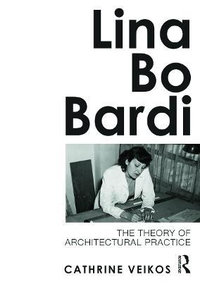 Lina Bo Bardi: The Theory of Architectural Practice - Cathrine Veikos - cover