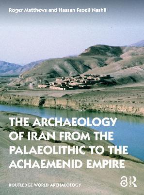 The Archaeology of Iran from the Palaeolithic to the Achaemenid Empire: From the Palaeolithic to the Achaemenid Empire - Roger Matthews,Hassan Fazeli Nashli - cover