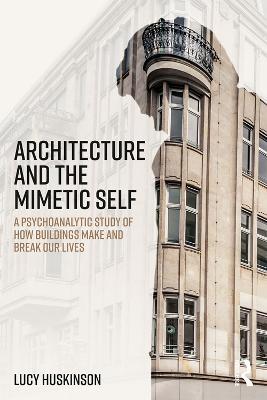 Architecture and the Mimetic Self: A Psychoanalytic Study of How Buildings Make and Break Our Lives - Lucy Huskinson - cover