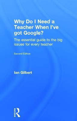 Why Do I Need a Teacher When I've got Google?: The essential guide to the big issues for every teacher - Ian Gilbert - cover