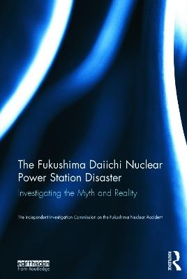 The Fukushima Daiichi Nuclear Power Station Disaster: Investigating the Myth and Reality - The Independent Investigation Fukushima Nuclear Accident - cover