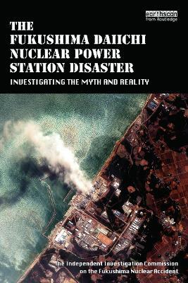 The Fukushima Daiichi Nuclear Power Station Disaster: Investigating the Myth and Reality - The Independent Investigation Fukushima Nuclear Accident - cover