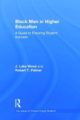 Black Men in Higher Education: A Guide to Ensuring Student Success - J. Luke Wood,Robert T. Palmer - cover