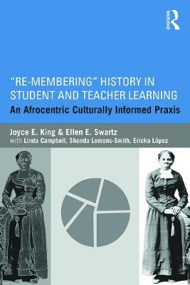 Re-Membering History in Student and Teacher Learning: An Afrocentric Culturally Informed Praxis - Joyce E. King,Ellen E. Swartz - cover