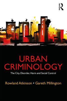 Urban Criminology: The City, Disorder, Harm and Social Control - Rowland Atkinson,Gareth Millington - cover