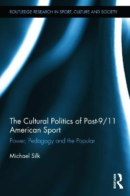 The Cultural Politics of Post-9/11 American Sport: Power, Pedagogy and the Popular - Michael Silk - cover