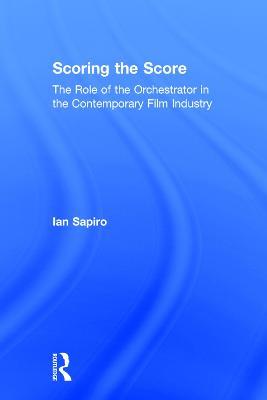 Scoring the Score: The Role of the Orchestrator in the Contemporary Film Industry - Ian Sapiro - cover