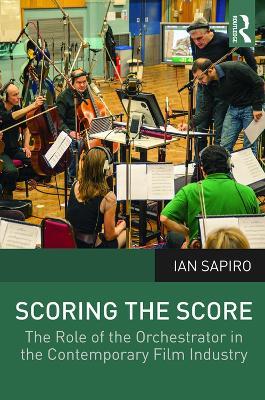 Scoring the Score: The Role of the Orchestrator in the Contemporary Film Industry - Ian Sapiro - cover