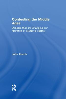 Contesting the Middle Ages: Debates that are Changing our Narrative of Medieval History - John Aberth - cover