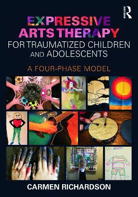 Expressive Arts Therapy for Traumatized Children and Adolescents: A Four-Phase Model - Carmen Richardson - cover