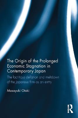 The Origin of the Prolonged Economic Stagnation in Contemporary Japan: The factitious deflation and meltdown of the Japanese firm as an entity - Masayuki Otaki - cover
