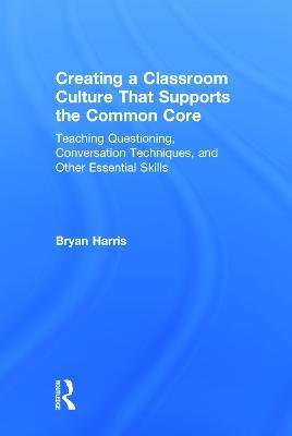 Creating a Classroom Culture That Supports the Common Core: Teaching Questioning, Conversation Techniques, and Other Essential Skills - Bryan Harris - cover