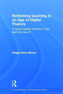 Rethinking Learning in an Age of Digital Fluency: Is being digitally tethered a new learning nexus? - Maggi Savin-Baden - cover