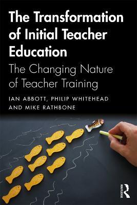 The Transformation of Initial Teacher Education: The Changing Nature of Teacher Training - Ian Abbott,Mike Rathbone,Philip Whitehead - cover