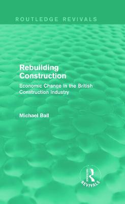 Rebuilding Construction (Routledge Revivals): Economic Change in the British Construction Industry - Michael Ball - cover