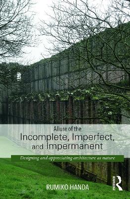Allure of the Incomplete, Imperfect, and Impermanent: Designing and Appreciating Architecture as Nature - Rumiko Handa - cover