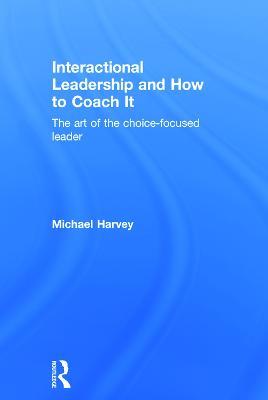 Interactional Leadership and How to Coach It: The art of the choice-focused leader - Michael Harvey - cover