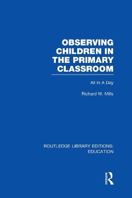 Observing Children in the Primary Classroom (RLE Edu O): All In A Day - Richard Mills - cover