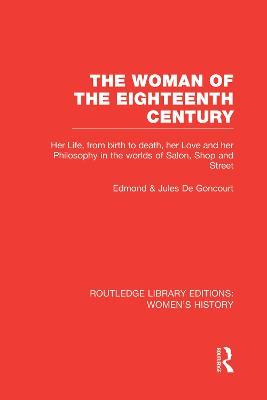 The Woman of the Eighteenth Century: Her Life, from Birth to Death, Her Love and Her Philosophy in the Worlds of Salon, Shop and Street - Edmond de Goncourt,Jules de Goncourt - cover