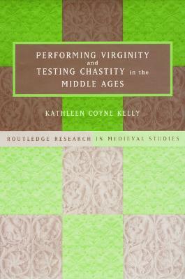 Performing Virginity and Testing Chastity in the Middle Ages - Kathleen Coyne Kelly - cover