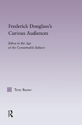 Frederick Douglass's Curious Audiences: Ethos in the Age of the Consumable Subject - Terry Baxter - cover