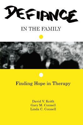 Defiance in the Family: Finding Hope in Therapy - David V. Keith,Gary M. Connell,Linda C. Connell - cover
