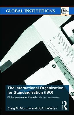 The International Organization for Standardization (ISO): Global Governance through Voluntary Consensus - Craig N. Murphy,Joanne Yates - cover