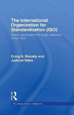 The International Organization for Standardization (ISO): Global Governance through Voluntary Consensus - Craig N. Murphy,Joanne Yates - cover