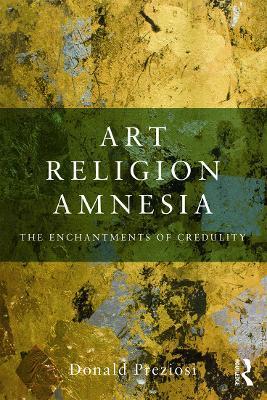 Art, Religion, Amnesia: The Enchantments of Credulity - Donald Preziosi - cover
