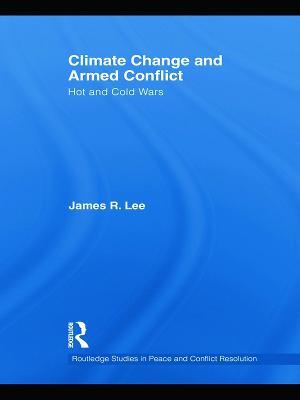 Climate Change and Armed Conflict: Hot and Cold Wars - James R. Lee - cover