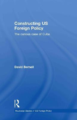 Constructing US Foreign Policy: The Curious Case of Cuba - David Bernell - cover