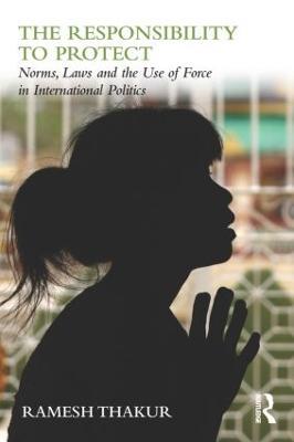 The Responsibility to Protect: Norms, Laws and the Use of Force in International Politics - Ramesh Thakur - cover