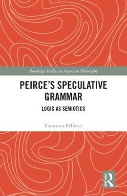 Peirce’s Speculative Grammar: Logic as Semiotics - Francesco Bellucci - cover