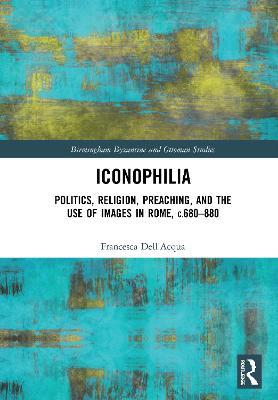 Iconophilia: Politics, Religion, Preaching, and the Use of Images in Rome, c.680 - 880 - Francesca Dell'Acqua - cover