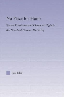 No Place for Home: Spatial Constraint and Character Flight in the Novels of Cormac McCarthy - Jay Ellis - cover