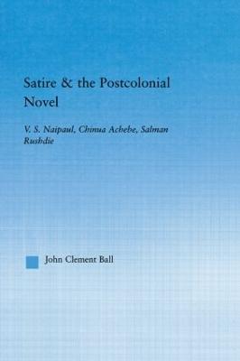 Satire and the Postcolonial Novel: V.S. Naipaul, Chinua Achebe, Salman Rushdie - John Clement Ball - cover