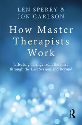 How Master Therapists Work: Effecting Change from the First through the Last Session and Beyond - Len Sperry,Jon Carlson - cover